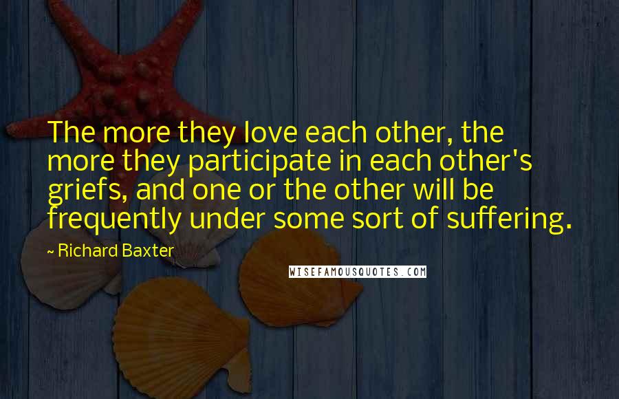 Richard Baxter Quotes: The more they love each other, the more they participate in each other's griefs, and one or the other will be frequently under some sort of suffering.