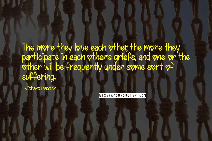 Richard Baxter Quotes: The more they love each other, the more they participate in each other's griefs, and one or the other will be frequently under some sort of suffering.