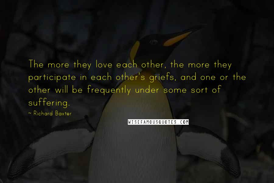 Richard Baxter Quotes: The more they love each other, the more they participate in each other's griefs, and one or the other will be frequently under some sort of suffering.