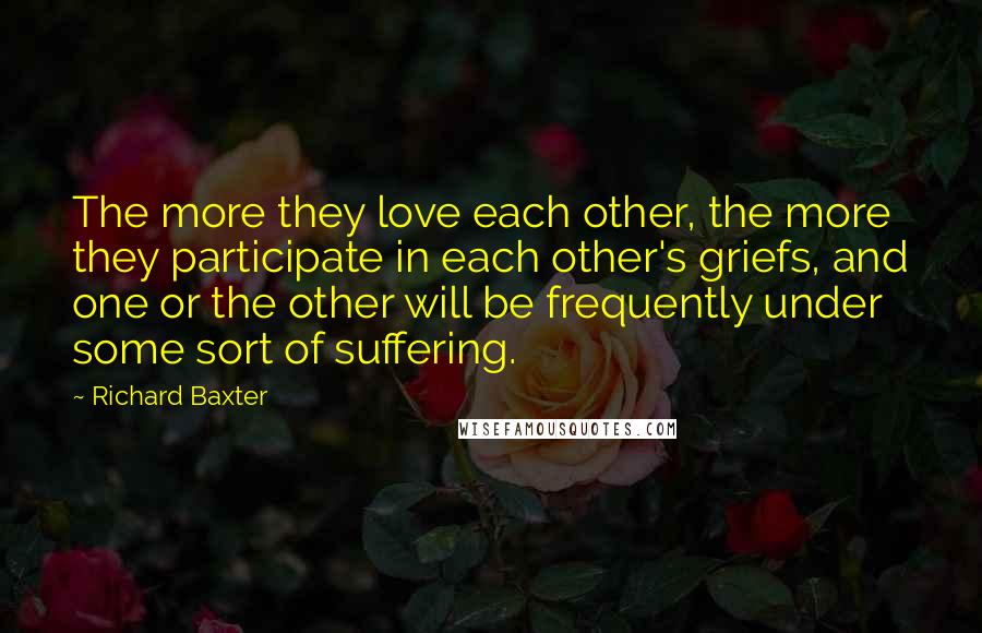 Richard Baxter Quotes: The more they love each other, the more they participate in each other's griefs, and one or the other will be frequently under some sort of suffering.