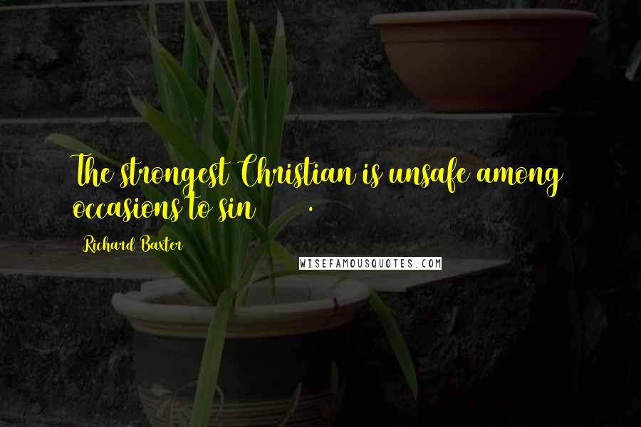 Richard Baxter Quotes: The strongest Christian is unsafe among occasions to sin (519).
