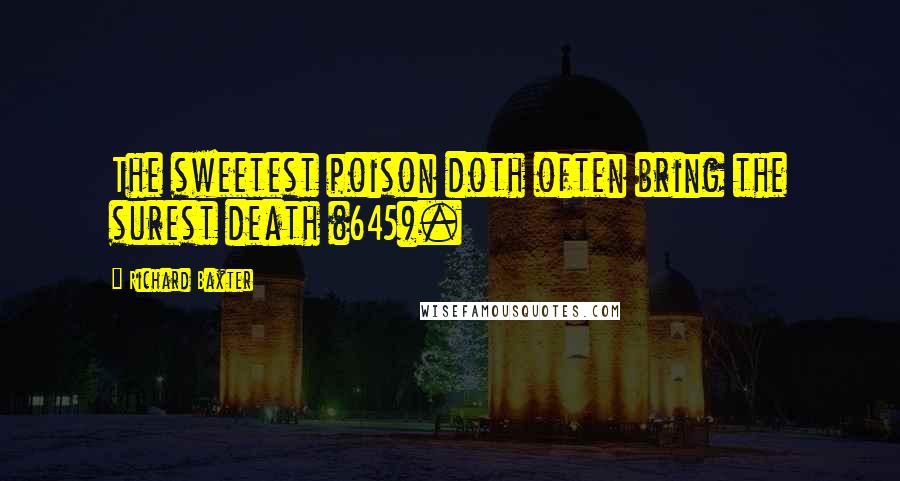 Richard Baxter Quotes: The sweetest poison doth often bring the surest death (645).