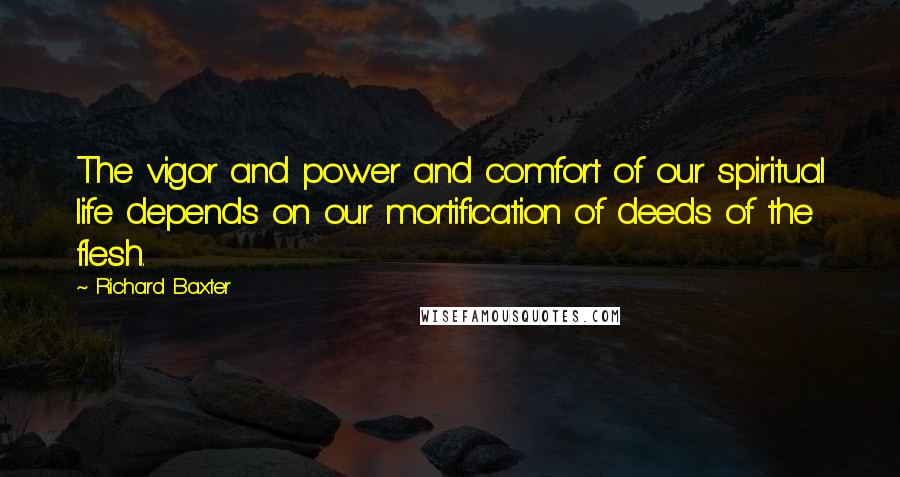 Richard Baxter Quotes: The vigor and power and comfort of our spiritual life depends on our mortification of deeds of the flesh.