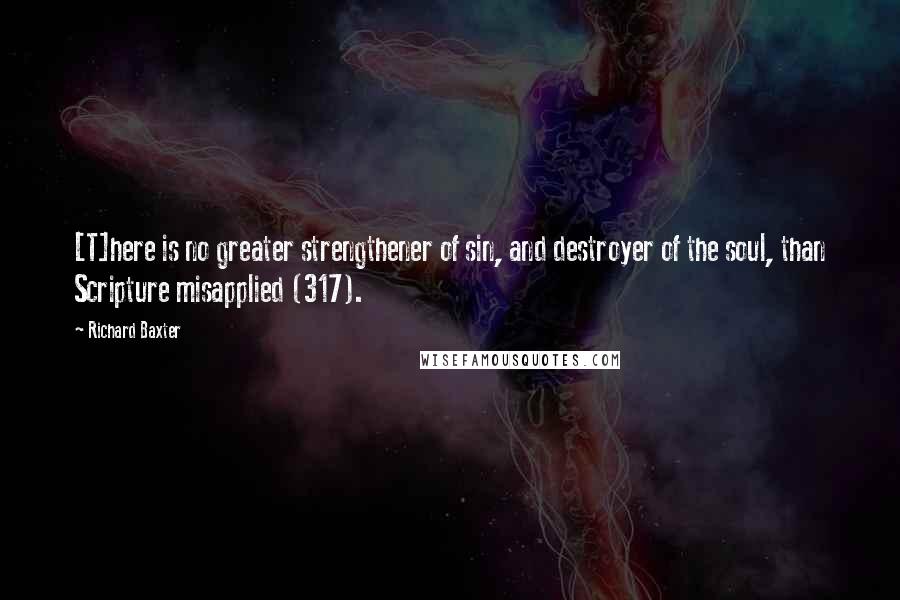 Richard Baxter Quotes: [T]here is no greater strengthener of sin, and destroyer of the soul, than Scripture misapplied (317).