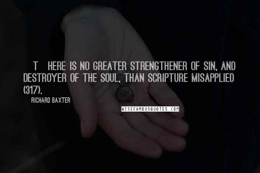 Richard Baxter Quotes: [T]here is no greater strengthener of sin, and destroyer of the soul, than Scripture misapplied (317).