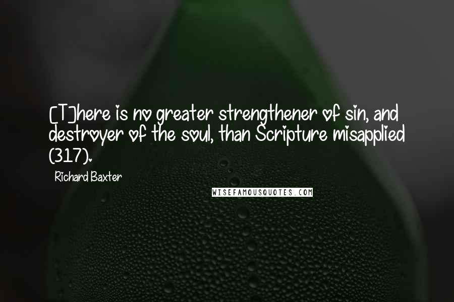 Richard Baxter Quotes: [T]here is no greater strengthener of sin, and destroyer of the soul, than Scripture misapplied (317).