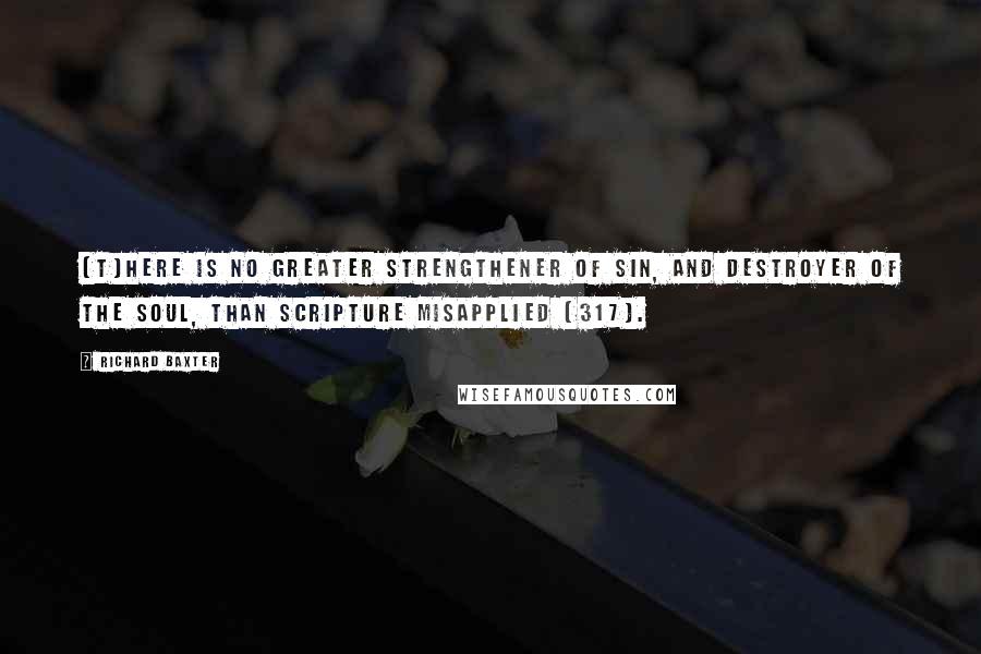 Richard Baxter Quotes: [T]here is no greater strengthener of sin, and destroyer of the soul, than Scripture misapplied (317).