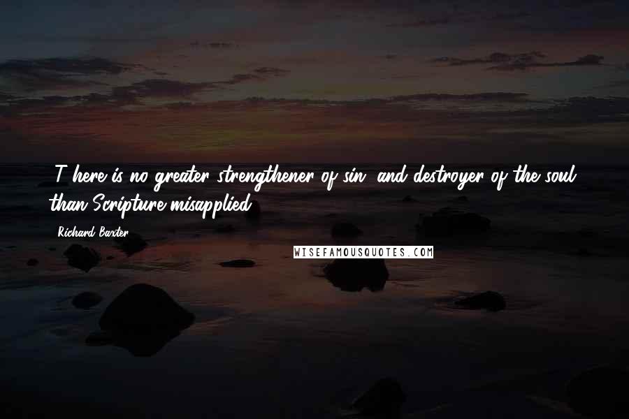 Richard Baxter Quotes: [T]here is no greater strengthener of sin, and destroyer of the soul, than Scripture misapplied (317).