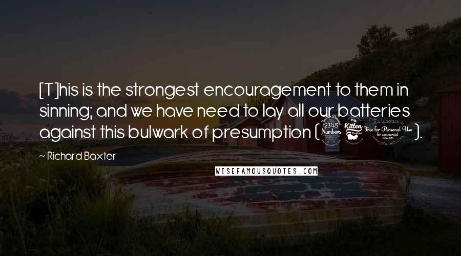 Richard Baxter Quotes: [T]his is the strongest encouragement to them in sinning; and we have need to lay all our batteries against this bulwark of presumption (361).