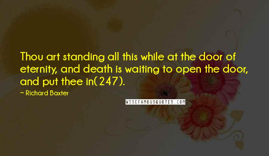 Richard Baxter Quotes: Thou art standing all this while at the door of eternity, and death is waiting to open the door, and put thee in(247).