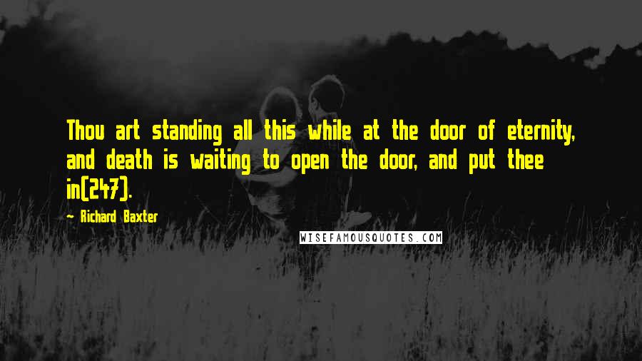 Richard Baxter Quotes: Thou art standing all this while at the door of eternity, and death is waiting to open the door, and put thee in(247).