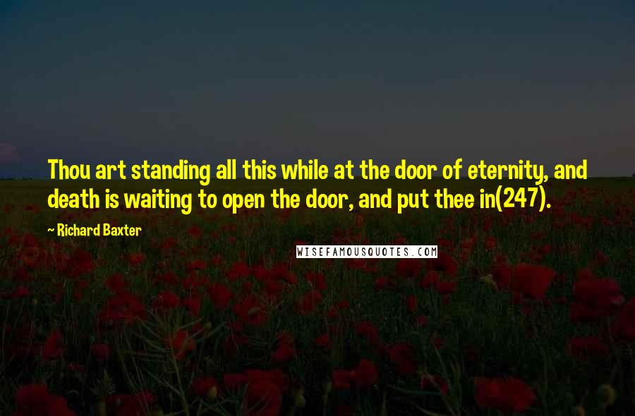 Richard Baxter Quotes: Thou art standing all this while at the door of eternity, and death is waiting to open the door, and put thee in(247).