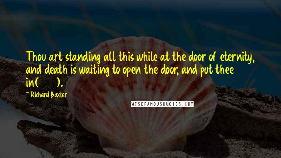 Richard Baxter Quotes: Thou art standing all this while at the door of eternity, and death is waiting to open the door, and put thee in(247).