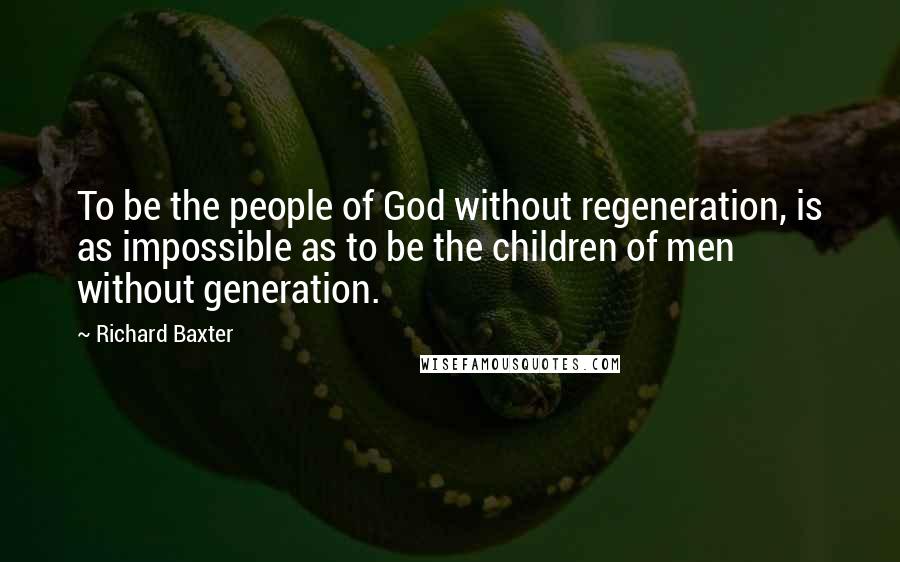 Richard Baxter Quotes: To be the people of God without regeneration, is as impossible as to be the children of men without generation.