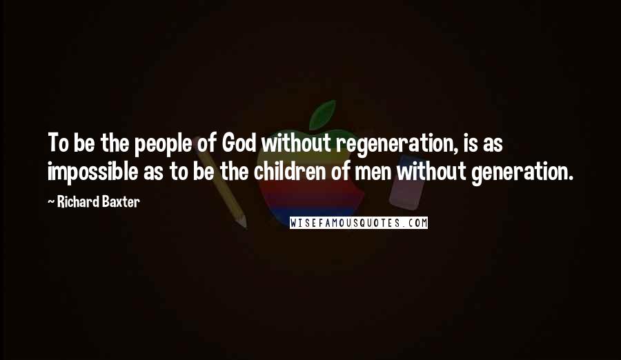 Richard Baxter Quotes: To be the people of God without regeneration, is as impossible as to be the children of men without generation.