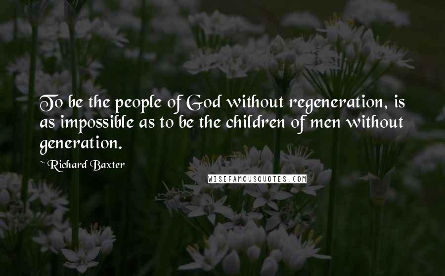 Richard Baxter Quotes: To be the people of God without regeneration, is as impossible as to be the children of men without generation.