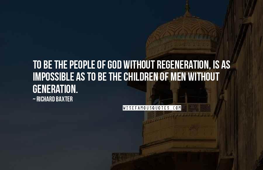 Richard Baxter Quotes: To be the people of God without regeneration, is as impossible as to be the children of men without generation.