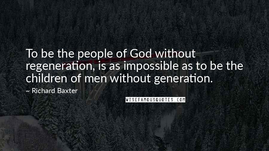 Richard Baxter Quotes: To be the people of God without regeneration, is as impossible as to be the children of men without generation.