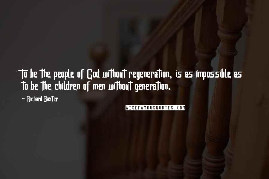 Richard Baxter Quotes: To be the people of God without regeneration, is as impossible as to be the children of men without generation.