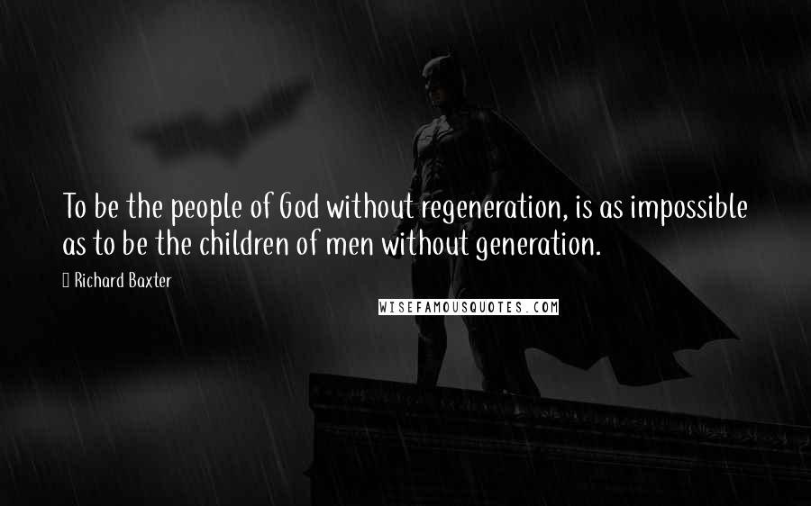 Richard Baxter Quotes: To be the people of God without regeneration, is as impossible as to be the children of men without generation.