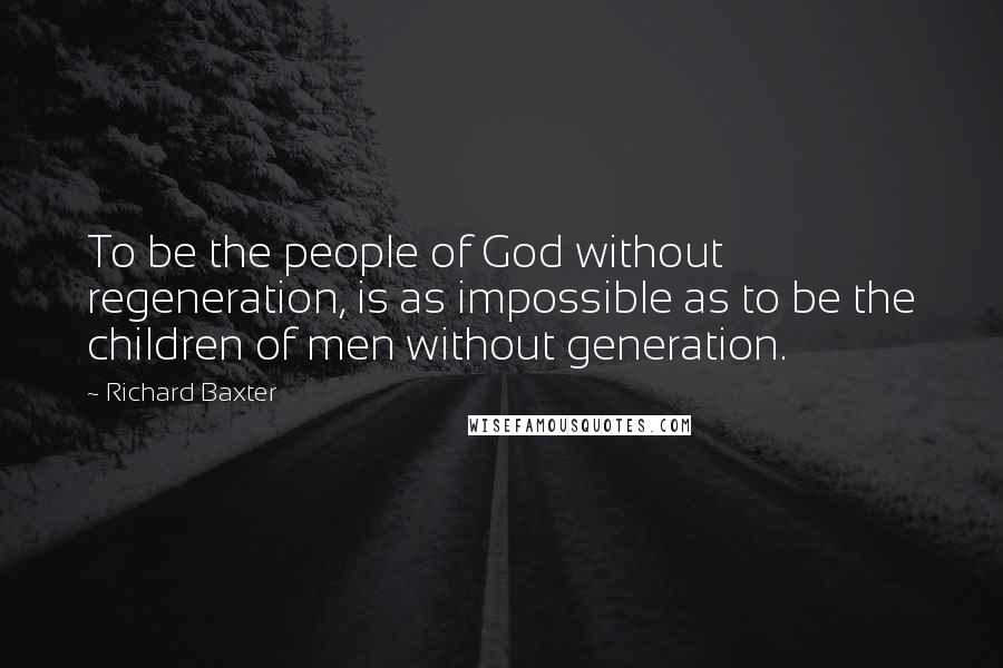 Richard Baxter Quotes: To be the people of God without regeneration, is as impossible as to be the children of men without generation.