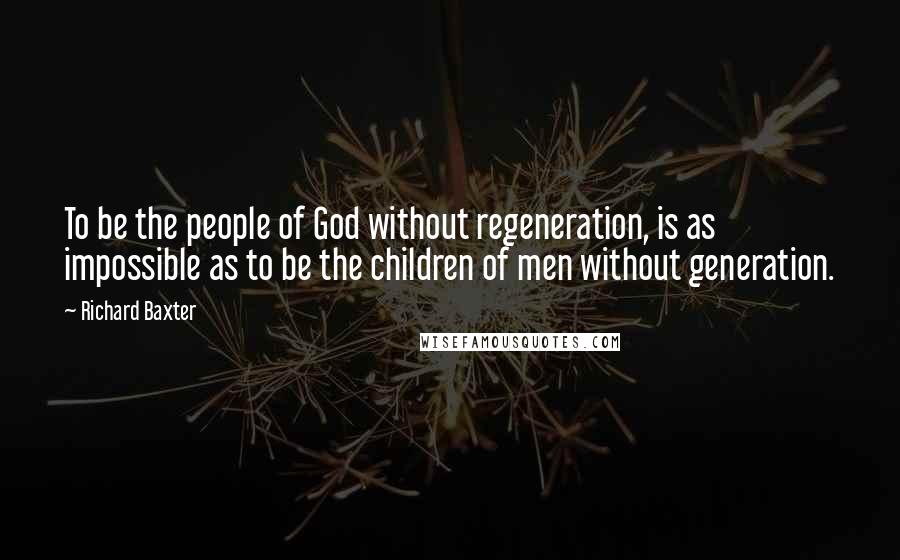 Richard Baxter Quotes: To be the people of God without regeneration, is as impossible as to be the children of men without generation.