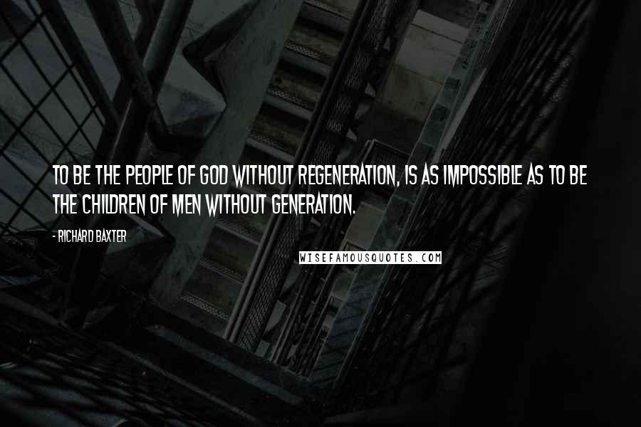 Richard Baxter Quotes: To be the people of God without regeneration, is as impossible as to be the children of men without generation.