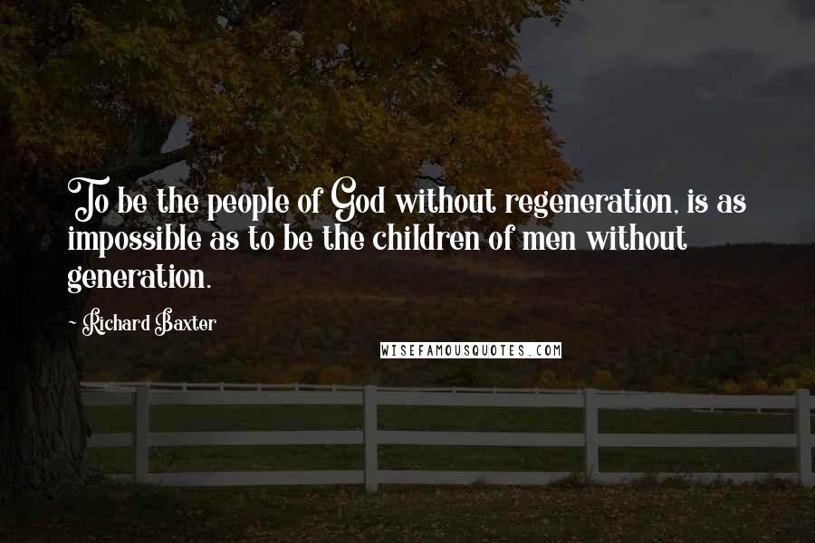 Richard Baxter Quotes: To be the people of God without regeneration, is as impossible as to be the children of men without generation.