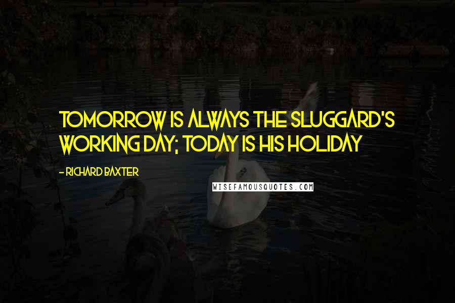 Richard Baxter Quotes: Tomorrow is always the sluggard's working day; today is his holiday