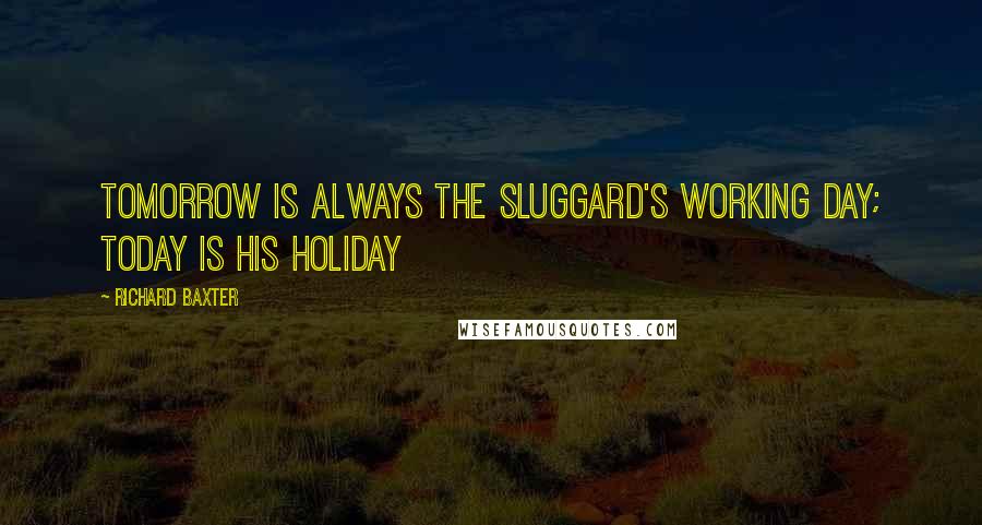 Richard Baxter Quotes: Tomorrow is always the sluggard's working day; today is his holiday