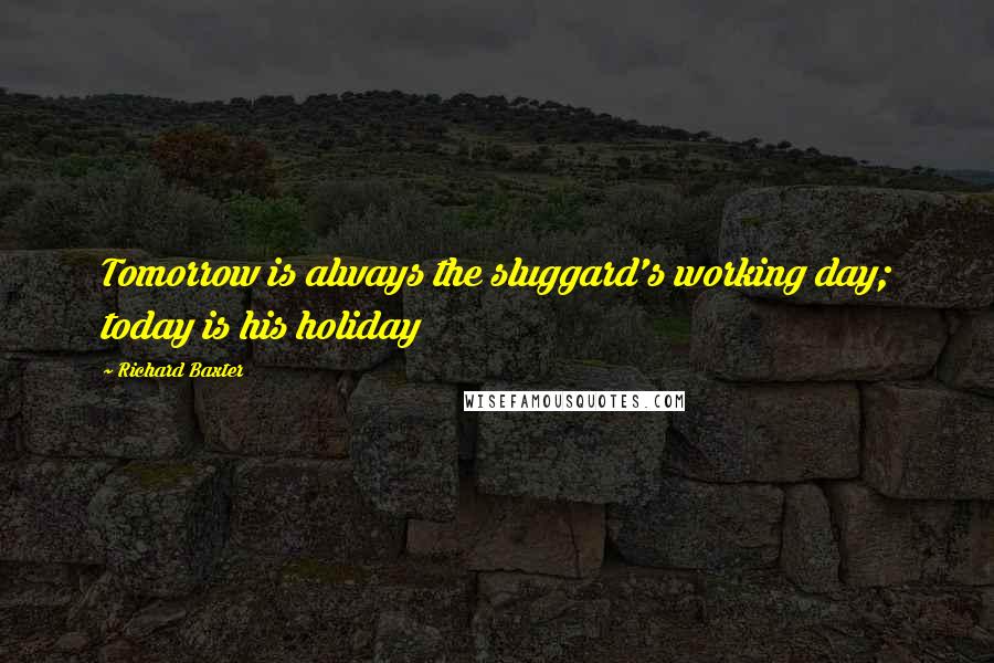 Richard Baxter Quotes: Tomorrow is always the sluggard's working day; today is his holiday