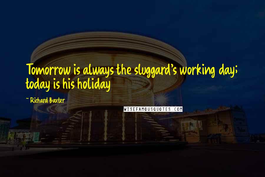 Richard Baxter Quotes: Tomorrow is always the sluggard's working day; today is his holiday