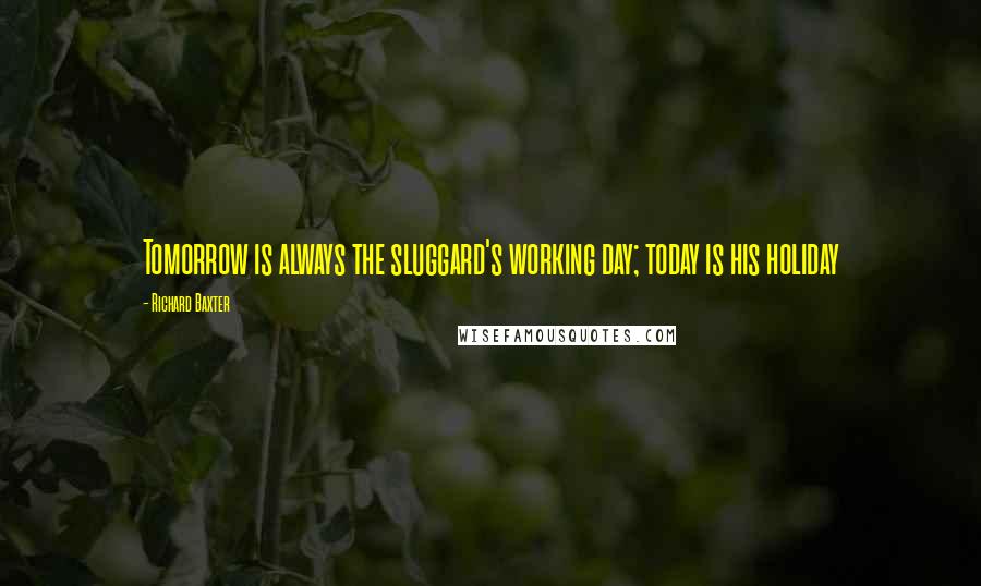 Richard Baxter Quotes: Tomorrow is always the sluggard's working day; today is his holiday