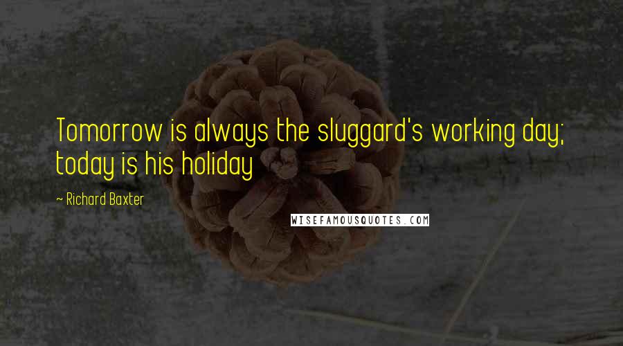 Richard Baxter Quotes: Tomorrow is always the sluggard's working day; today is his holiday