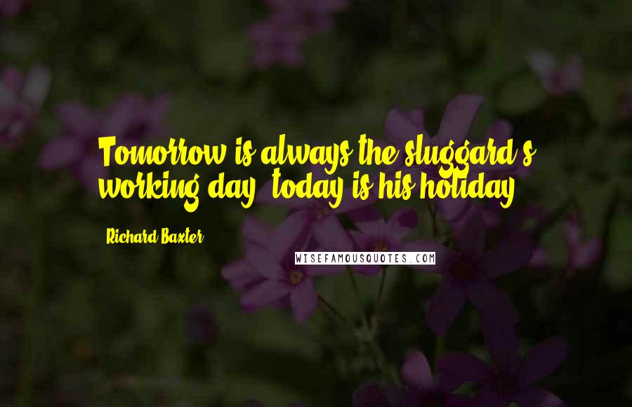 Richard Baxter Quotes: Tomorrow is always the sluggard's working day; today is his holiday