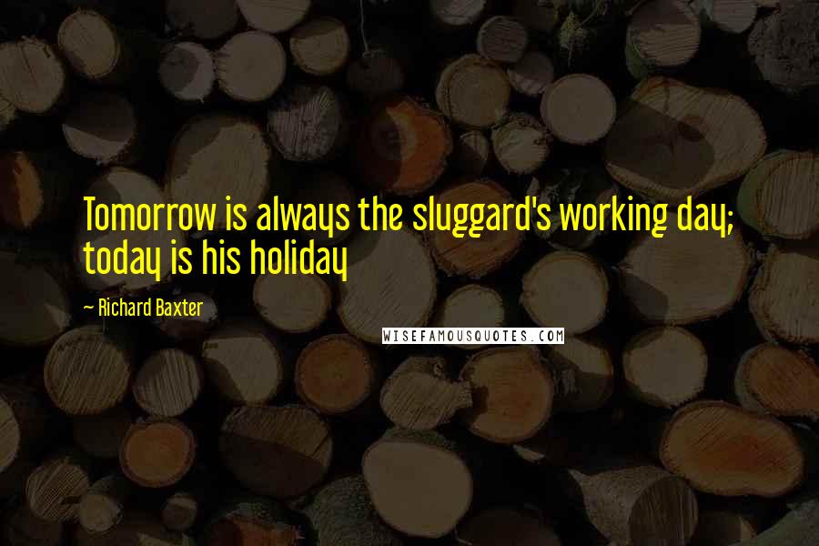 Richard Baxter Quotes: Tomorrow is always the sluggard's working day; today is his holiday