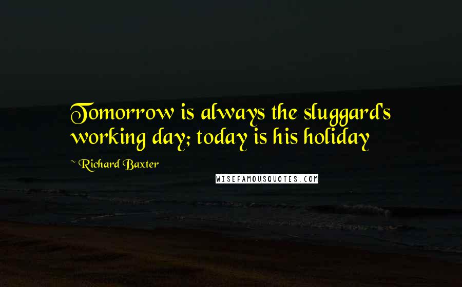 Richard Baxter Quotes: Tomorrow is always the sluggard's working day; today is his holiday