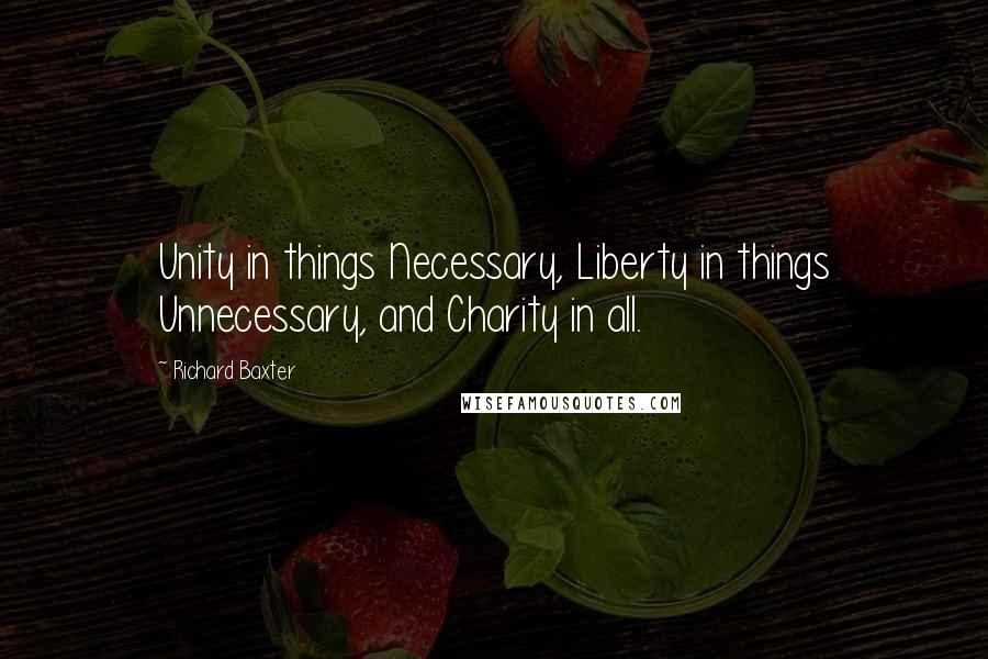 Richard Baxter Quotes: Unity in things Necessary, Liberty in things Unnecessary, and Charity in all.