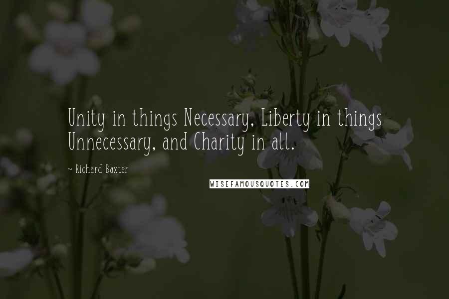 Richard Baxter Quotes: Unity in things Necessary, Liberty in things Unnecessary, and Charity in all.