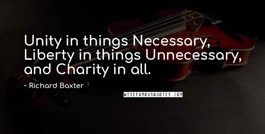 Richard Baxter Quotes: Unity in things Necessary, Liberty in things Unnecessary, and Charity in all.