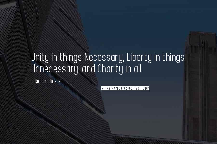 Richard Baxter Quotes: Unity in things Necessary, Liberty in things Unnecessary, and Charity in all.