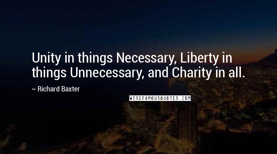 Richard Baxter Quotes: Unity in things Necessary, Liberty in things Unnecessary, and Charity in all.