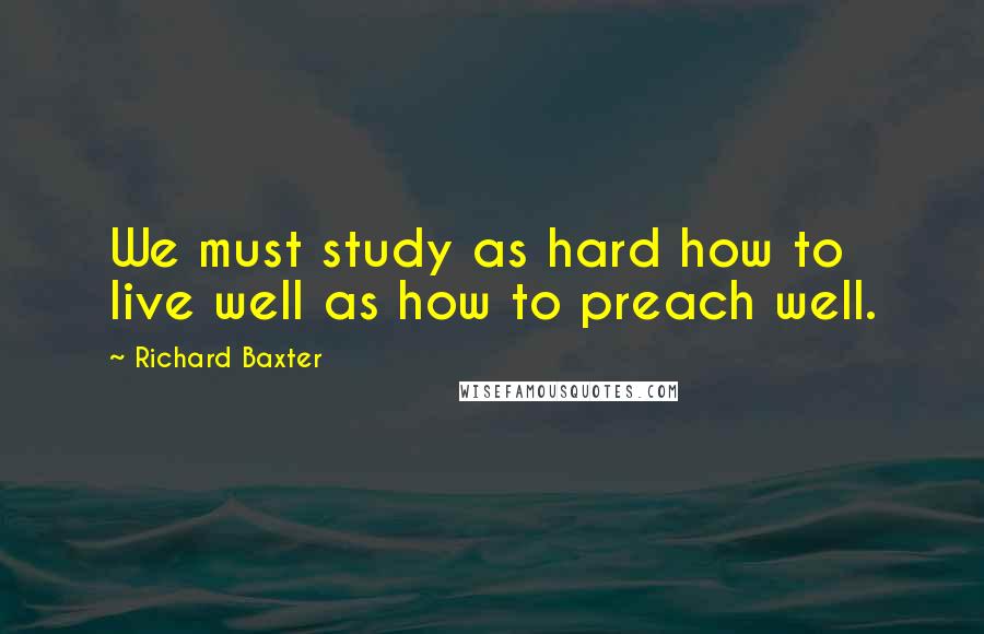 Richard Baxter Quotes: We must study as hard how to live well as how to preach well.