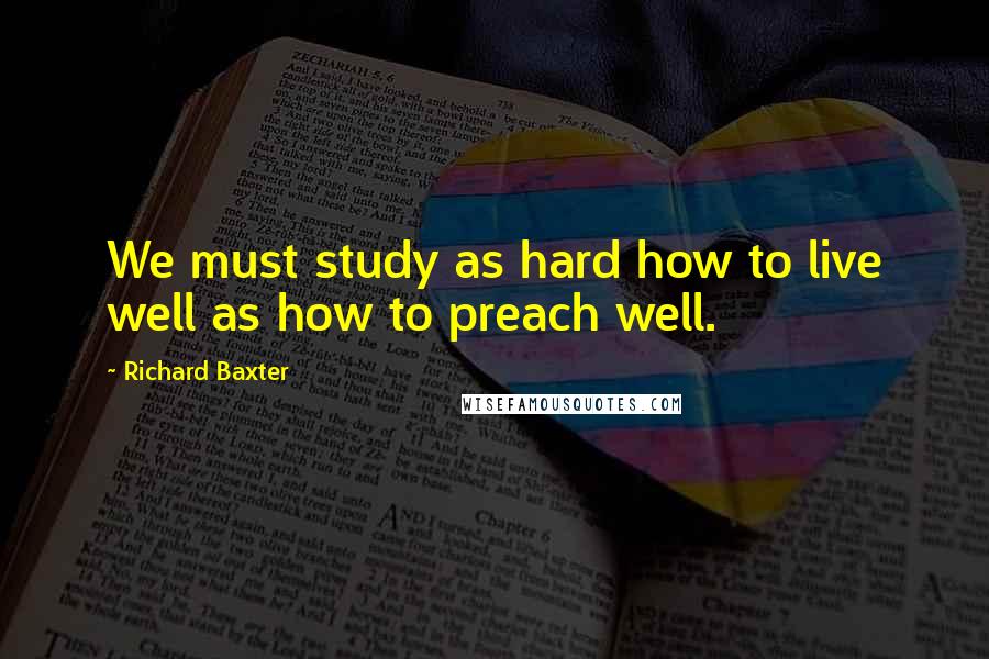 Richard Baxter Quotes: We must study as hard how to live well as how to preach well.