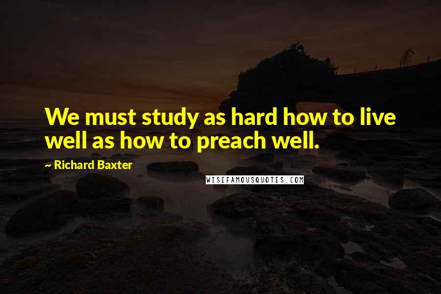 Richard Baxter Quotes: We must study as hard how to live well as how to preach well.