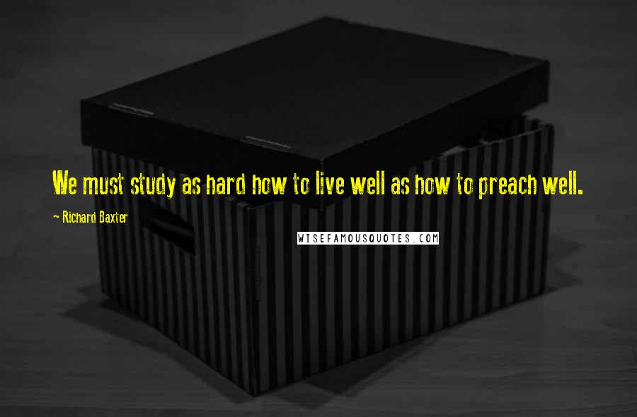 Richard Baxter Quotes: We must study as hard how to live well as how to preach well.