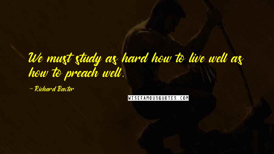 Richard Baxter Quotes: We must study as hard how to live well as how to preach well.