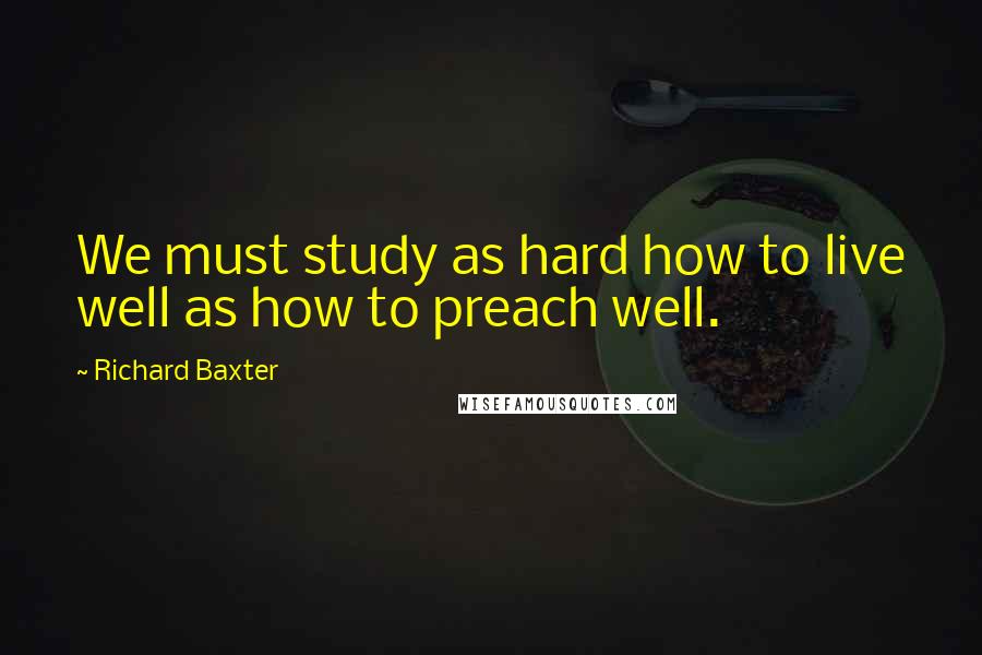 Richard Baxter Quotes: We must study as hard how to live well as how to preach well.