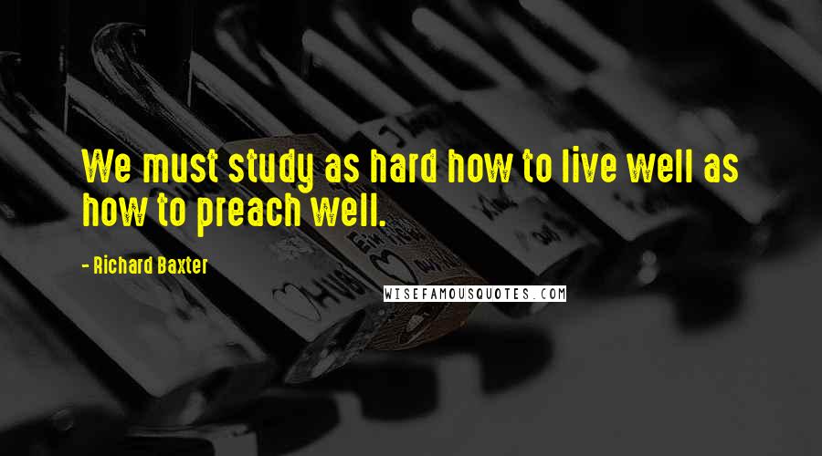 Richard Baxter Quotes: We must study as hard how to live well as how to preach well.