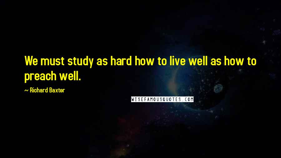 Richard Baxter Quotes: We must study as hard how to live well as how to preach well.